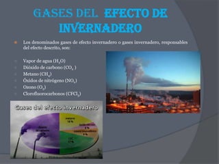Gases del  Efecto de InvernaderoLos denominados gases de efecto invernadero o gases invernadero, responsables del efecto descrito, son:Vapor de agua (H2O) 