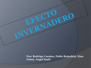 Efecto invernadero Por: Rodrigo Cassino, Pablo Reinchisi, Eino Linna, Angel Santi 