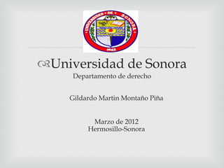 
Universidad de Sonora
     Departamento de derecho


    Gildardo Martin Montaño Piña


          Marzo de 2012
         Hermosillo-Sonora
 