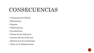  Calentamiento Global
 Desertacion
 Sequias
 Deforestacion
 Inundaciones
 Fusion de los Glaciares
 Ascenso del nivel del mar
 Destruccion de ecosistemas
 Alzas en la Temperaturas
 
