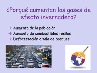 ¿Porqué aumentan los gases de
efecto invernadero?
 Aumento de la población
 Aumento de combustibles fósiles
 Deforestación o tala de bosques
 