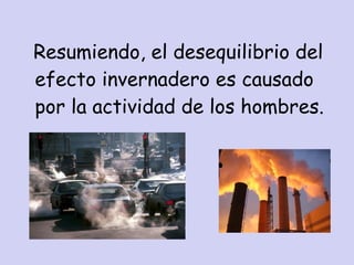 Resumiendo, el desequilibrio del
efecto invernadero es causado
por la actividad de los hombres.
 