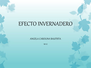 EFECTO INVERNADERO
ANGELA CAROLINA BAUTISTA
10-2
 