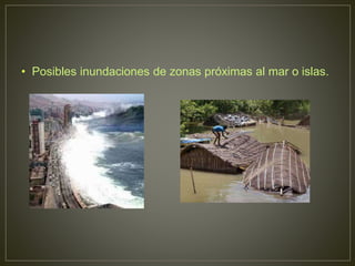 • Posibles inundaciones de zonas próximas al mar o islas.
 
