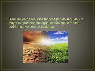 • Disminución de recursos hídricos por las sequías y la
mayor evaporación del agua, ciertas zonas fértiles
podrían convertirse en desiertos.
 