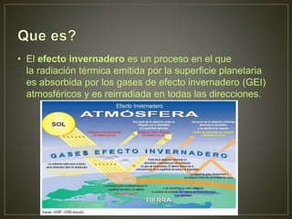 • El efecto invernadero es un proceso en el que
la radiación térmica emitida por la superficie planetaria
es absorbida por los gases de efecto invernadero (GEI)
atmosféricos y es reirradiada en todas las direcciones.
 