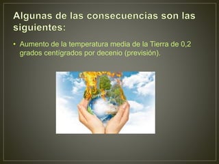 • Aumento de la temperatura media de la Tierra de 0,2
grados centígrados por decenio (previsión).
 