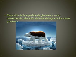 • Reducción de la superficie de glaciares y, como
consecuencia, elevación del nivel del agua de los mares
y océanos.
 