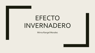 EFECTO
INVERNADERO
Mirna Rangel Morales
 