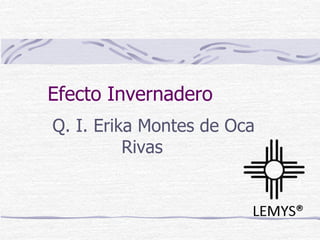 Efecto Invernadero
Q. I. Erika Montes de Oca
Rivas
 
