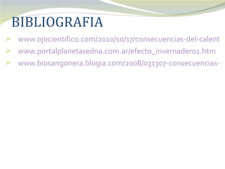 BIBLIOGRAFIA
 www.ojocientifico.com/2010/10/17/consecuencias-del-calentam
 www.portalplanetasedna.com.ar/efecto_invernadero1.htm
 www.biosangonera.blogia.com/2008/031307-consecuencias-de
 
