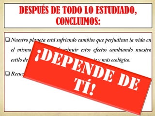  
!
q Nuestro planeta está sufriendo cambios que perjudican la vida en
el mismo. Podemos disminuir estos efectos cambiando nuestro
estilo de vida a uno menos contaminante y más ecológico.
q Recuerda:
DESPUÉS DE TODO LO ESTUDIADO,
CONCLUIMOS:
 