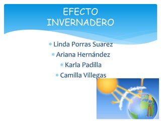  Linda Porras Suarez
 Ariana Hernández
 Karla Padilla
 Camilla Villegas
EFECTO
INVERNADERO
 