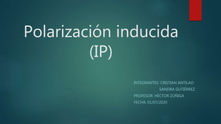 Polarización inducida
(IP)
INTEGRANTES: CRISTIAN ANTILAO
SANDRA GUTIÉRREZ
PROFESOR: HÉCTOR ZÚÑIGA
FECHA: 01/07/2020
 