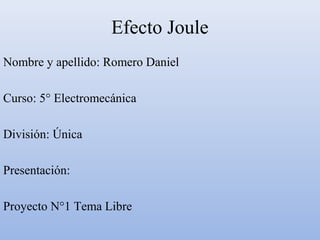 Efecto Joule 
Nombre y apellido: Romero Daniel 
Curso: 5° Electromecánica 
División: Única 
Presentación: 
Proyecto N°1 Tema Libre 
 