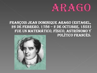 François Jean Dominique Arago (Estagel, 26 de febrero, 1786 – 2 de octubre, 1853) fue un matemático, físico, astrónomo y político francés. 
