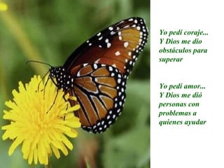 Yo pedí coraje... Y Dios me dio obstáculos para superar Yo pedí amor... Y Dios me dió personas con problemas a quienes ayudar 
