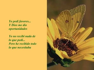 Yo pedí favores...
Y Dios me dio
oportunidades
Yo no recibí nada de
lo que pedí...
Pero he recibido todo
lo que necesitaba

 