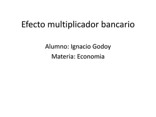 Efecto multiplicador bancario
Alumno: Ignacio Godoy
Materia: Economia
 