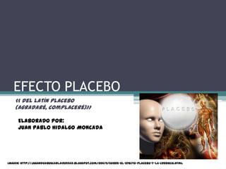 EFECTO PLACEBO
    << del latín placebo
    (agradaré, complaceré)>>

      ELABORADO POR:
      Juan Pablo Hidalgo Moncada




IMAGEN: http://jugandoabuscarlaverdad.blogspot.com/2011/11/sobre-el-efecto-placebo-y-la-creencia.html
 