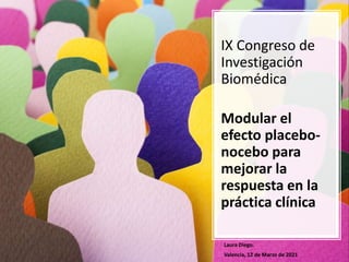 IX Congreso de
Investigación
Biomédica
Modular el
efecto placebo-
nocebo para
mejorar la
respuesta en la
práctica clínica
Laura Diego.
Valencia, 12 de Marzo de 2021
 