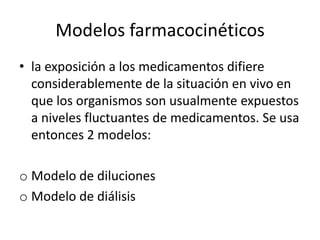Modelos farmacocinéticos
• la exposición a los medicamentos difiere
  considerablemente de la situación en vivo en
  que los organismos son usualmente expuestos
  a niveles fluctuantes de medicamentos. Se usa
  entonces 2 modelos:

o Modelo de diluciones
o Modelo de diálisis
 