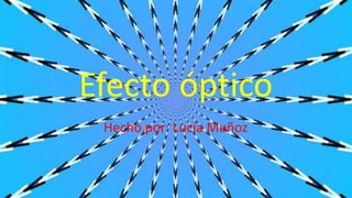 Efecto óptico
Hecho por: Lucía Muñoz
 