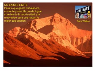 NO EXISTE LIMITE Para lo que gente trabajadora, corriente y sencilla pueda lograr si se les da la oportunidad y la motivación para que hagan lo mejor que pueden. Sam Walton 