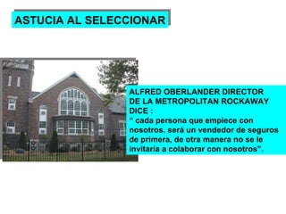 ASTUCIA AL SELECCIONAR ALFRED OBERLANDER DIRECTOR DE LA METROPOLITAN ROCKAWAY DICE : “  cada persona que empiece con nosotros. será un vendedor de seguros de primera, de otra manera no se le invitaría a colaborar con nosotros”. 