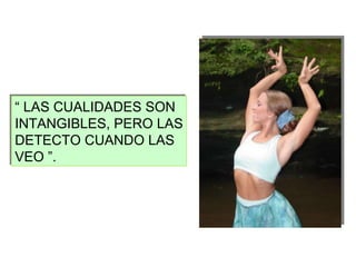 “  LAS CUALIDADES SON INTANGIBLES, PERO LAS DETECTO CUANDO LAS VEO ”. 
