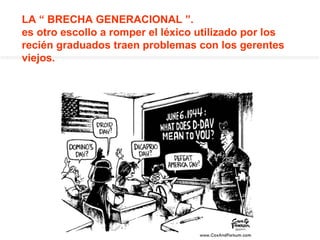 LA “ BRECHA GENERACIONAL ”.  es otro escollo a romper el léxico utilizado por los recién graduados traen problemas con los gerentes viejos. 