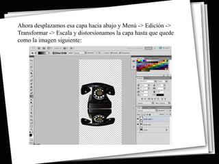 Ahora desplazamos esa capa hacia abajo y Menú -> Edición ->
Transformar -> Escala y distorsionamos la capa hasta que quede
como la imagen siguiente:
 