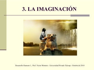 Desarrollo Humano 1, Prof. Víctor Montero - Universidad Privada Telesup - Octubre de 2010
3. LA IMAGINACIÓN
 