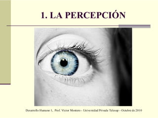 Desarrollo Humano 1, Prof. Víctor Montero - Universidad Privada Telesup - Octubre de 2010
1. LA PERCEPCIÓN
 