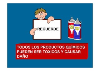 RECUERDE



TODOS LOS PRODUCTOS QUÍMICOS
PUEDEN SER TOXICOS Y CAUSAR
DAÑO
 