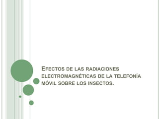EFECTOS DE LAS RADIACIONES
ELECTROMAGNÉTICAS DE LA TELEFONÍA
MÓVIL SOBRE LOS INSECTOS.
 
