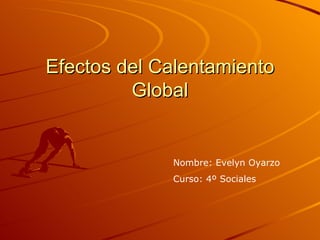 Efectos del Calentamiento Global Nombre: Evelyn Oyarzo Curso: 4º Sociales 