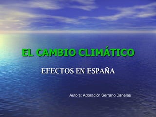 EL CAMBIO CLIMÁTICO EFECTOS EN ESPAÑA Autora: Adoración Serrano Canelas 