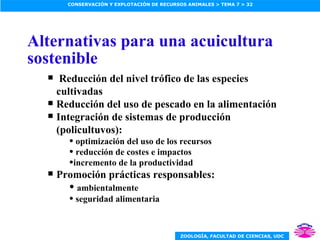 Alternativas para una acuicultura sostenible Reducción del nivel trófico de las especies cultivadas Reducción del uso de pescado en la alimentación Integración de sistemas de producción (policultuvos): optimización del uso de los recursos reducción de costes e impactos incremento de la productividad Promoción prácticas responsables: ambientalmente seguridad alimentaria 