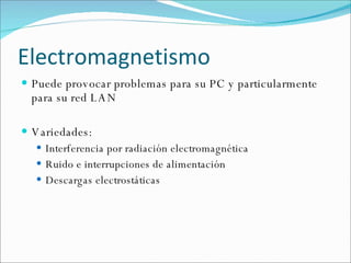 Electromagnetismo Puede provocar problemas para su PC y particularmente para su red LAN Variedades: Interferencia por radiación electromagnética Ruido e interrupciones de alimentación Descargas electrostáticas 