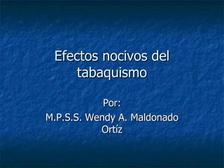 Efectos nocivos del tabaquismo Por: M.P.S.S. Wendy A. Maldonado Ortíz 