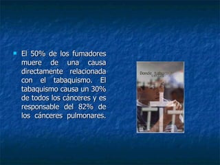 El 50% de los fumadores muere de una causa directamente relacionada con el tabaquismo. El tabaquismo causa un 30% de todos los cánceres y es responsable del 82% de los cánceres pulmonares. 