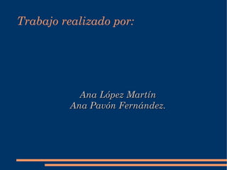 Trabajo realizado por: Ana López Martín Ana Pavón Fernández. 