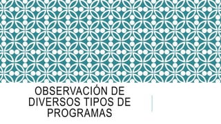 OBSERVACIÓN DE
DIVERSOS TIPOS DE
PROGRAMAS
 