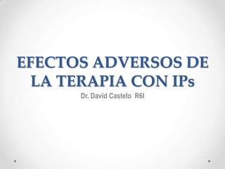 EFECTOS ADVERSOS DE
  LA TERAPIA CON IPs
      Dr. David Castelo R6I
 