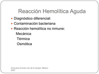 Reacción Hemolítica Aguda
 Diagnóstico diferencial:
 Contaminación bacteriana
 Reacción hemolítica no inmune:
     Mecánica
     Térmica
     Osmótica




Guía para el buen uso de la sangre. México
2007
 
