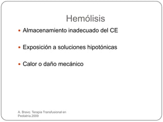 Hemólisis
 Almacenamiento inadecuado del CE


 Exposición a soluciones hipotónicas


 Calor o daño mecánico




A. Bravo. Terapia Transfusional en
Pediatría.2009
 