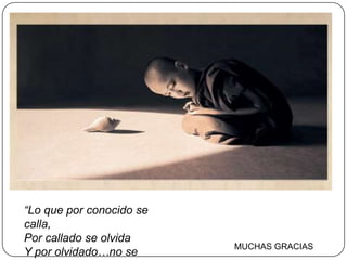 “Lo que por conocido se
calla,
Por callado se olvida
                          MUCHAS GRACIAS
Y por olvidado…no se
 