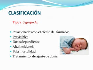CLASIFICACIÓN
Tipo 1 ó grupo A:
 Relacionadas con el efecto del fármaco:
 Previsibles
 Dosis dependiente
 Alta incidencia
 Baja mortalidad
 Tratamiento: de ajuste de dosis
 