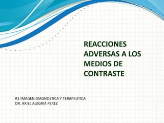 REACCIONES
ADVERSAS A LOS
MEDIOS DE
CONTRASTE
R1 IMAGEN DIAGNOSTICA Y TERAPEUTICA
DR. ARIEL ALEGRIA PEREZ
 